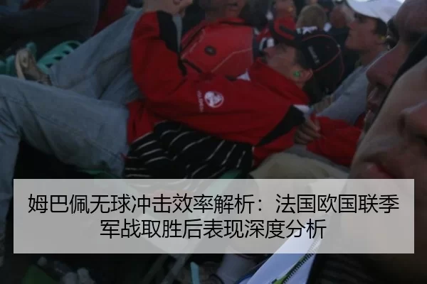 姆巴佩无球冲击效率解析：法国欧国联季军战取胜后表现深度分析